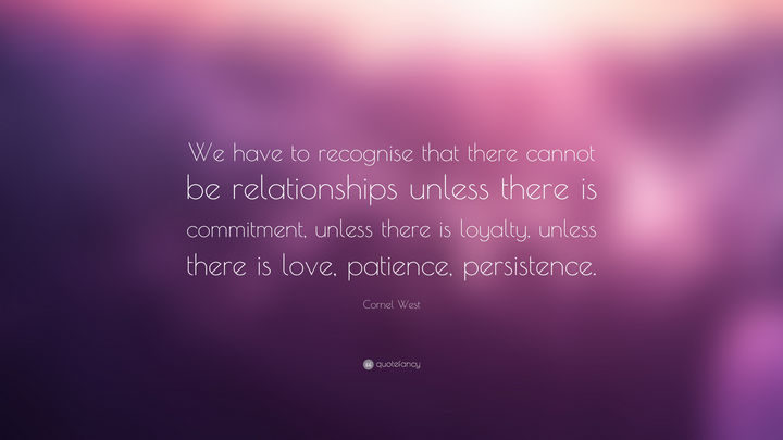 75 Amazing Relationship Quotes - "We have to recognise that there cannot be relationships unless there is commitment, unless there is loyalty, unless there is love, patience, persistence." - Cornel West