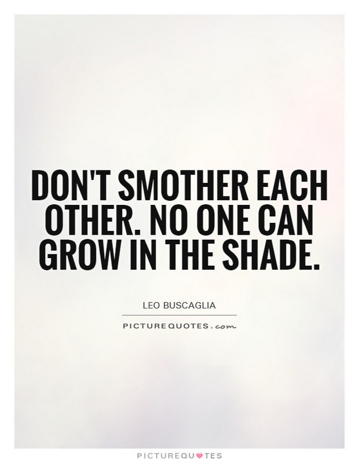 75 Amazing Relationship Quotes - "Don’t smother each other. No one can grow in the shade." - Leo Buscaglia