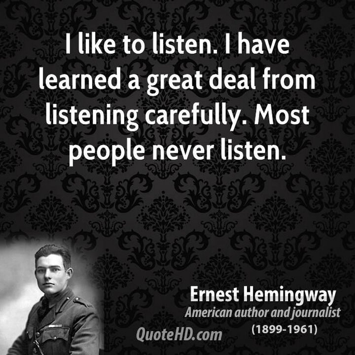 75 Amazing Relationship Quotes - "I like to listen. I have learned a great deal from listening carefully. Most people never listen." - Ernest Hemingway