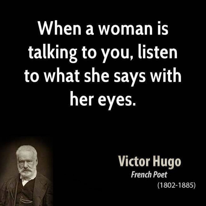 75 Amazing Relationship Quotes - "When a woman is talking to you, listen to what she says with her eyes." - Victor Hugo