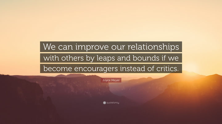 75 Amazing Relationship Quotes - "We can improve our relationships with others by leaps and bounds if we become encouragers instead of critics." - Joyce Meyer