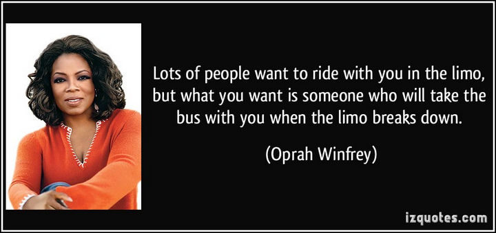 75 Amazing Relationship Quotes - "Lots of people want to ride with you in the limo, but what you want is someone who will take the bus with you when the limo breaks down." - Oprah Winfrey