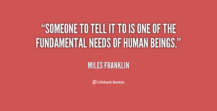 "Someone to tell it to is one of the fundamental needs of human beings." - Miles Franklin