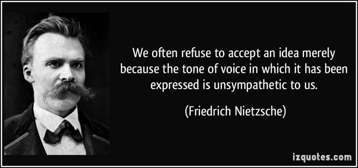 "We often refuse to accept an idea merely because the tone of voice in which it has been expressed is unsympathetic to us." - Friedrich Nietzsche