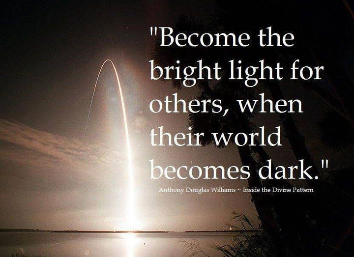 "Become the bright light for others, when their world becomes dark." - Anthony Douglas Williams - Inside the Divine Pattern
