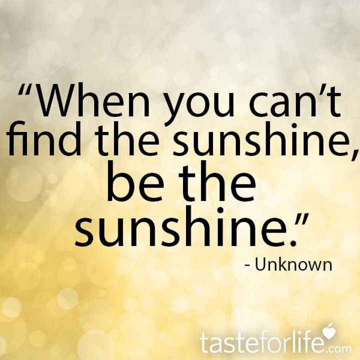 "When you can't find the sunshine, be the sunshine." - Unknown