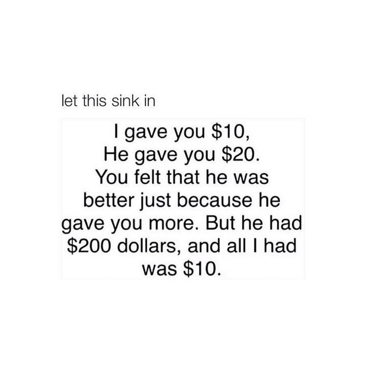 41 Positive Quotes - "I gave you $10, he gave you $20. You felt that he was better just because he gave you more. But he had $200 dollars, and all I had was $10."