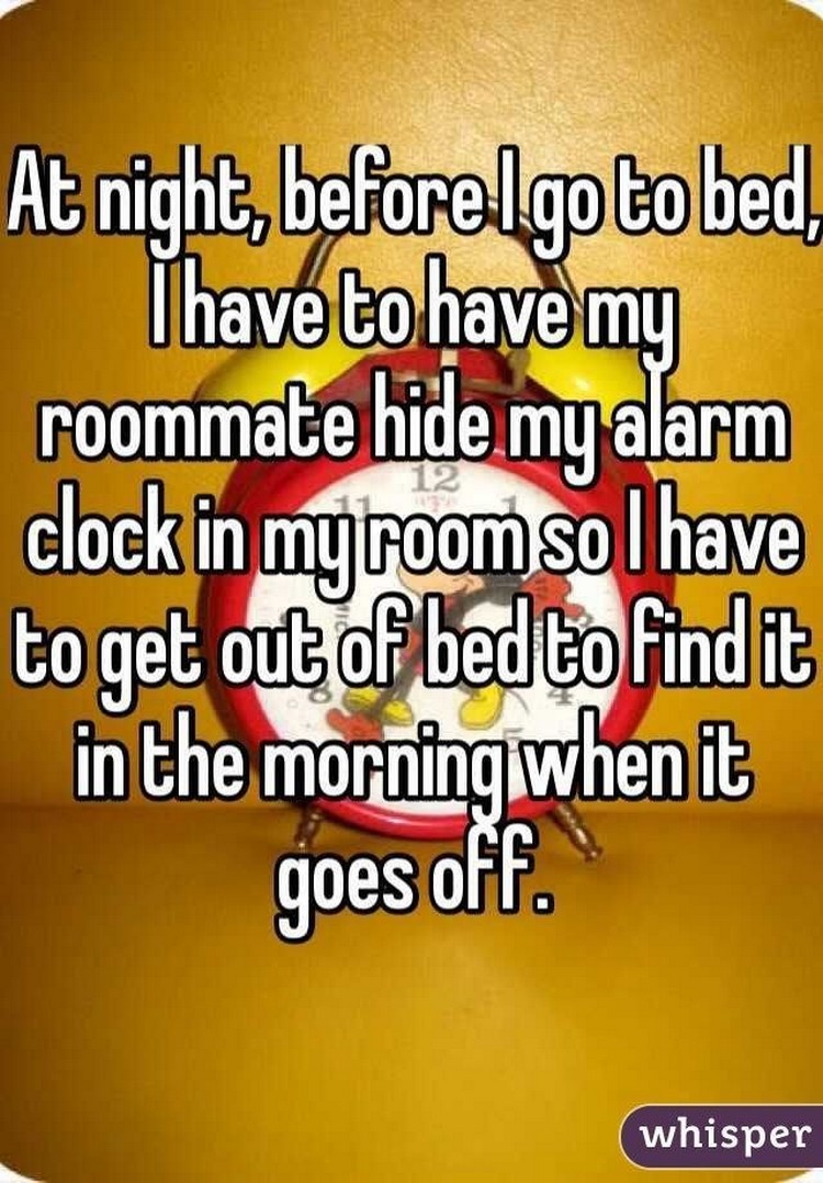 17 People Who Have Life All Figured Out - "At night, before I go to bed, I have to have my roommate hide my alarm clock in my room so I have to get out of bed to find it in the morning when it goes off."