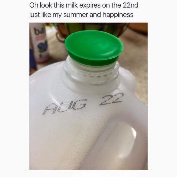 "Oh look this milk expires on the 22nd just like my summer and happiness."