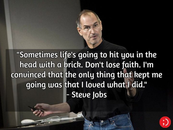 19 Best Steve Jobs Quotes - "Sometimes life's going to hit you in the head with a brick. Don't lose faith. I'm convinced that the only thing that kept me going was that I loved what I did." 