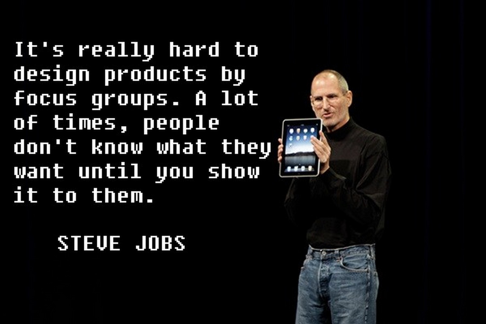 19 Best Steve Jobs Quotes - "It's really hard to design products by focus groups. A lot of times, people don't know what they want until you show it to them."