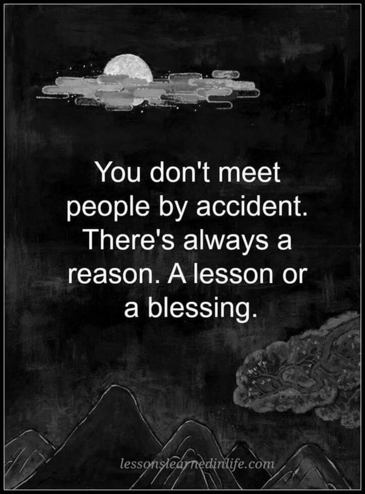 "You don't meet people by accident. There's always a reason. A lesson or a blessing."