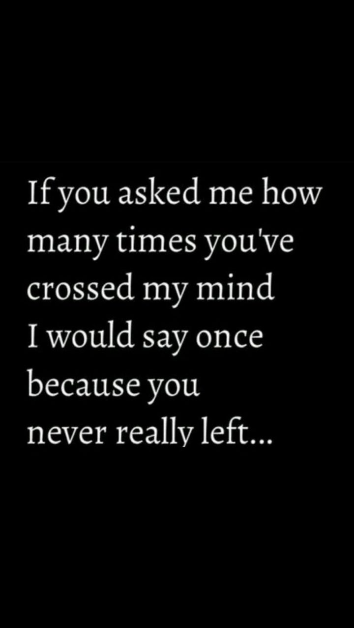 "If you asked me how many times you've crossed my mind I would say once because you never really left..."