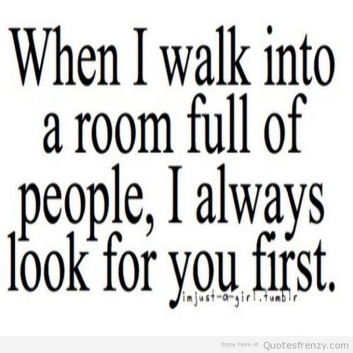 "When I walk into a room full of people, I always look for you first."