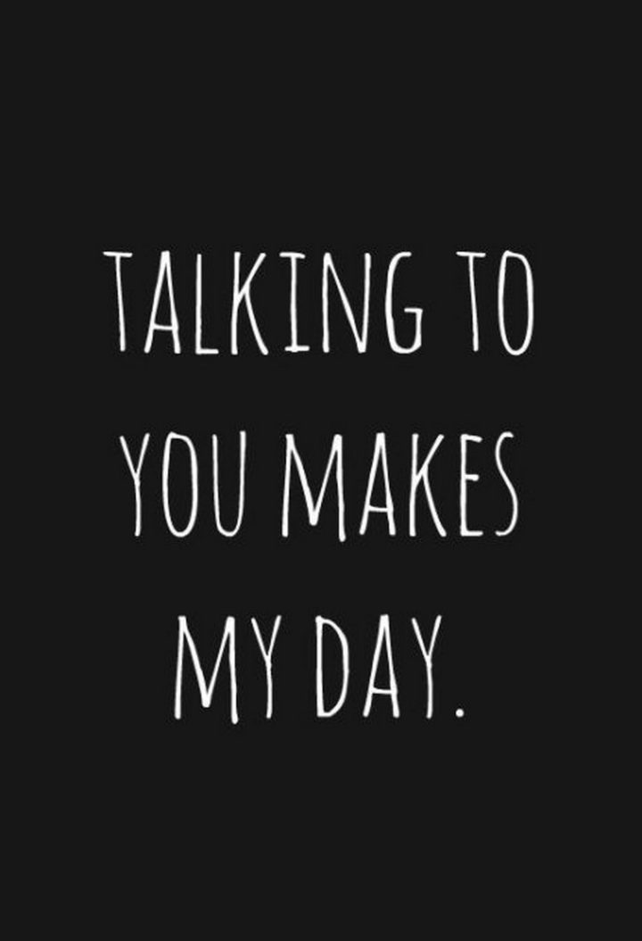 "Talking to you makes my day."