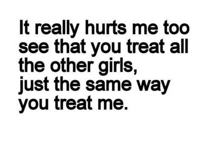 "It really hurts me to see that you treat all the other girls, just the same way you treat me."