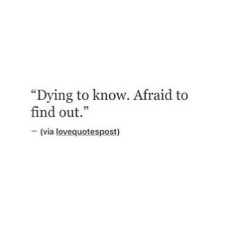 "Dying to know. Afraid to find out."