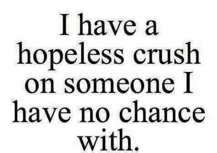 "I have a hopeless crush on someone I have no chance with."