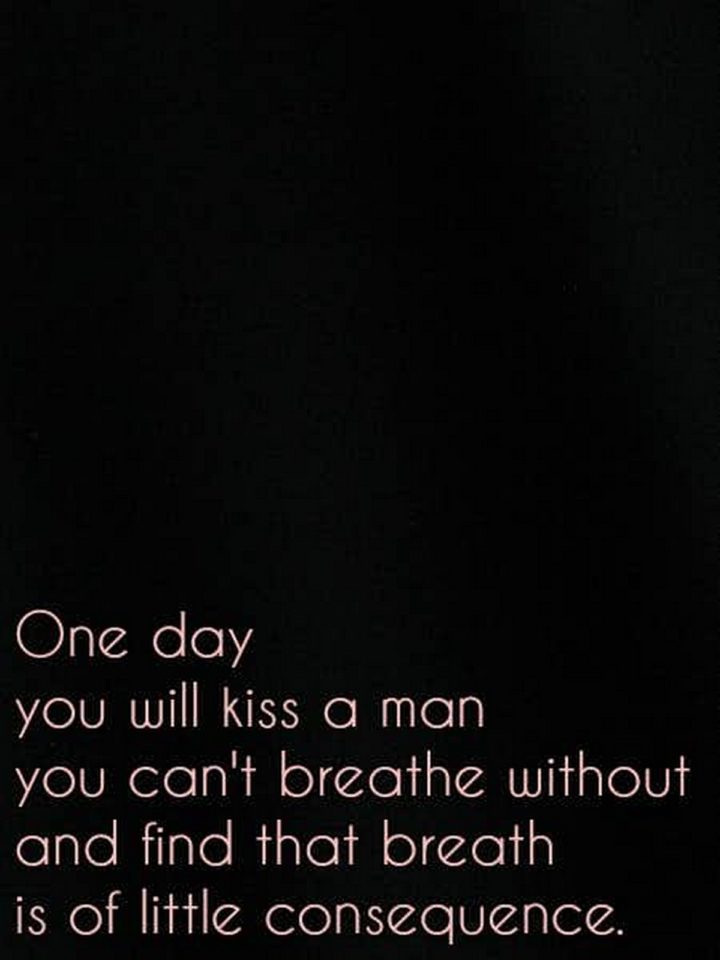 55 Romantic Quotes - "One day you will kiss a man you can't breathe without and find that breath is of little consequence."