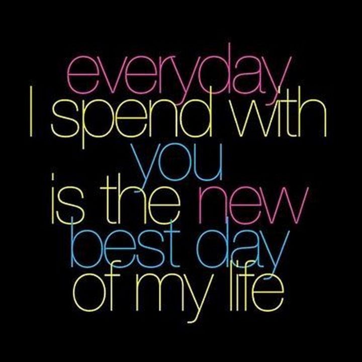55 Romantic Quotes - "Everyday I spend with you is the new best day of my life."
