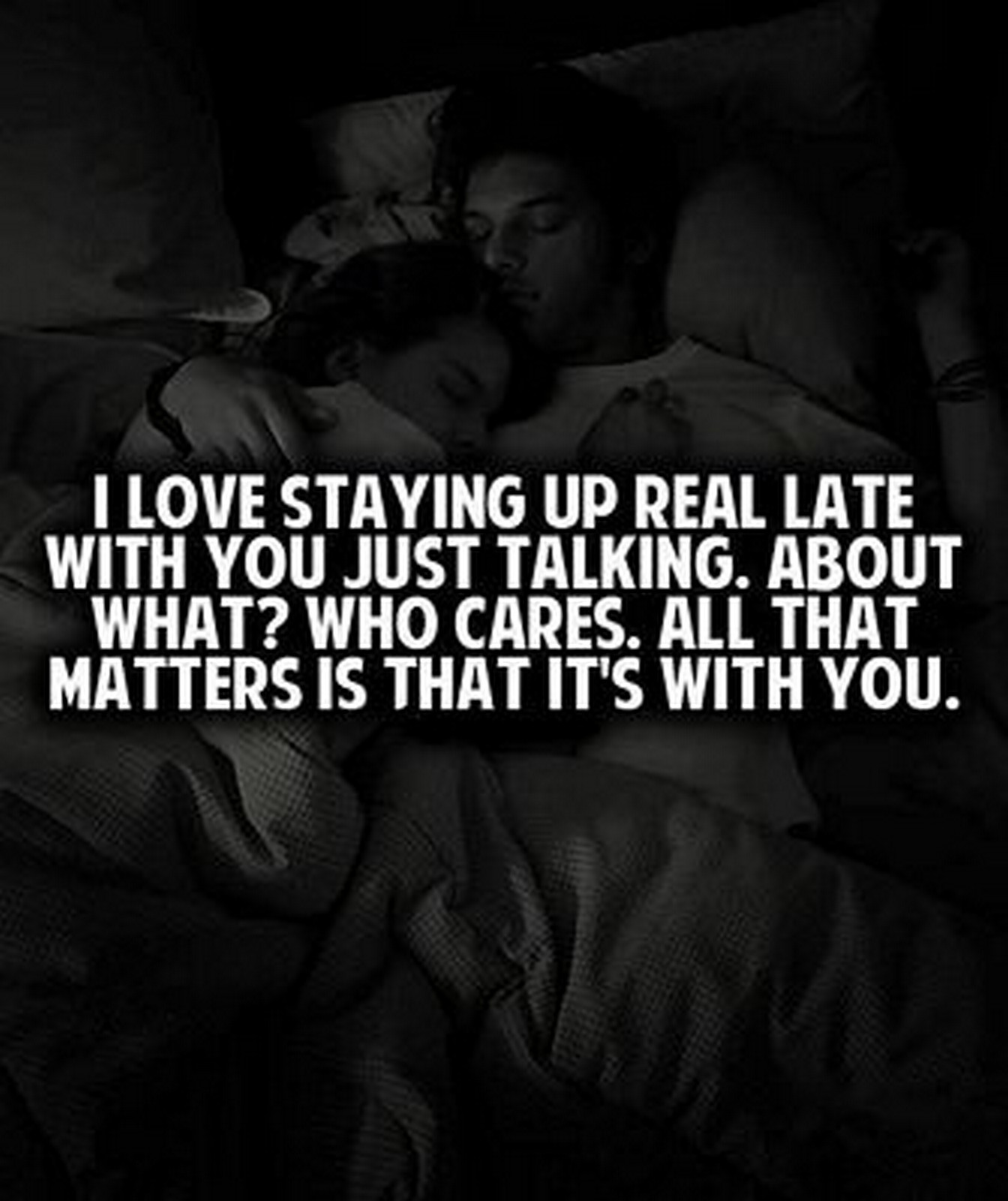 55 Romantic Quotes - "I love staying up real late with you just talking. About what? Who cares. All that matters is that it's with you."