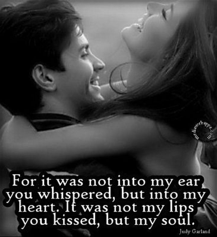 55 Romantic Quotes - "For it was not into my ear you whispered, but into my heart. It was not my lips you kissed, but my soul." - Judy Garland