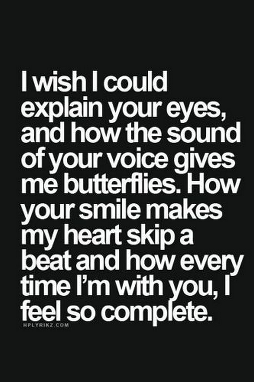 55 Romantic Quotes - "I wish I could explain your eyes, and how the sound of your voice gives me butterflies. How your smile makes my heart skip a beat and how every time I'm with you, I feel so complete."