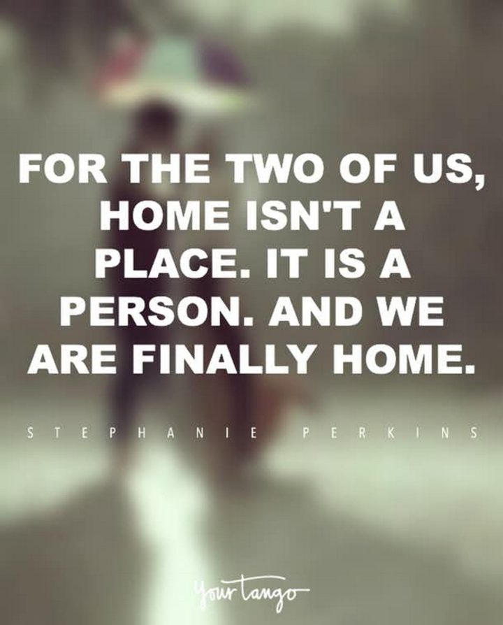 55 Romantic Quotes - "For the two of us, home isn't a place. It is a person. And, we are finally home." - Stephanie Perkins