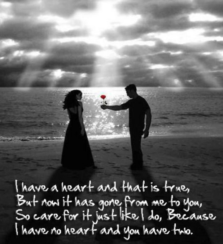 55 Romantic Quotes - "I have a heart and that is true, But now it has gone from me to you, So care for it just like I do, Because I have no heart and you have two."