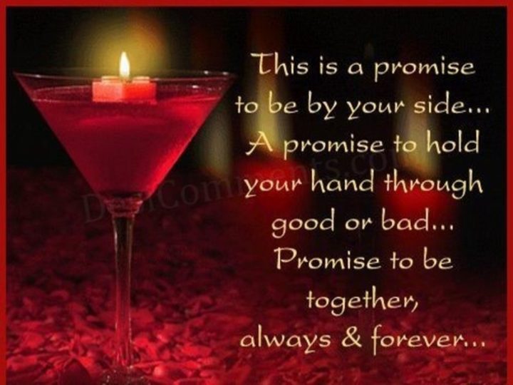 55 Romantic Quotes - "This is a promise to be by your side...A promise to hold your hand through good or bad...Promise to be together, always and forever..."