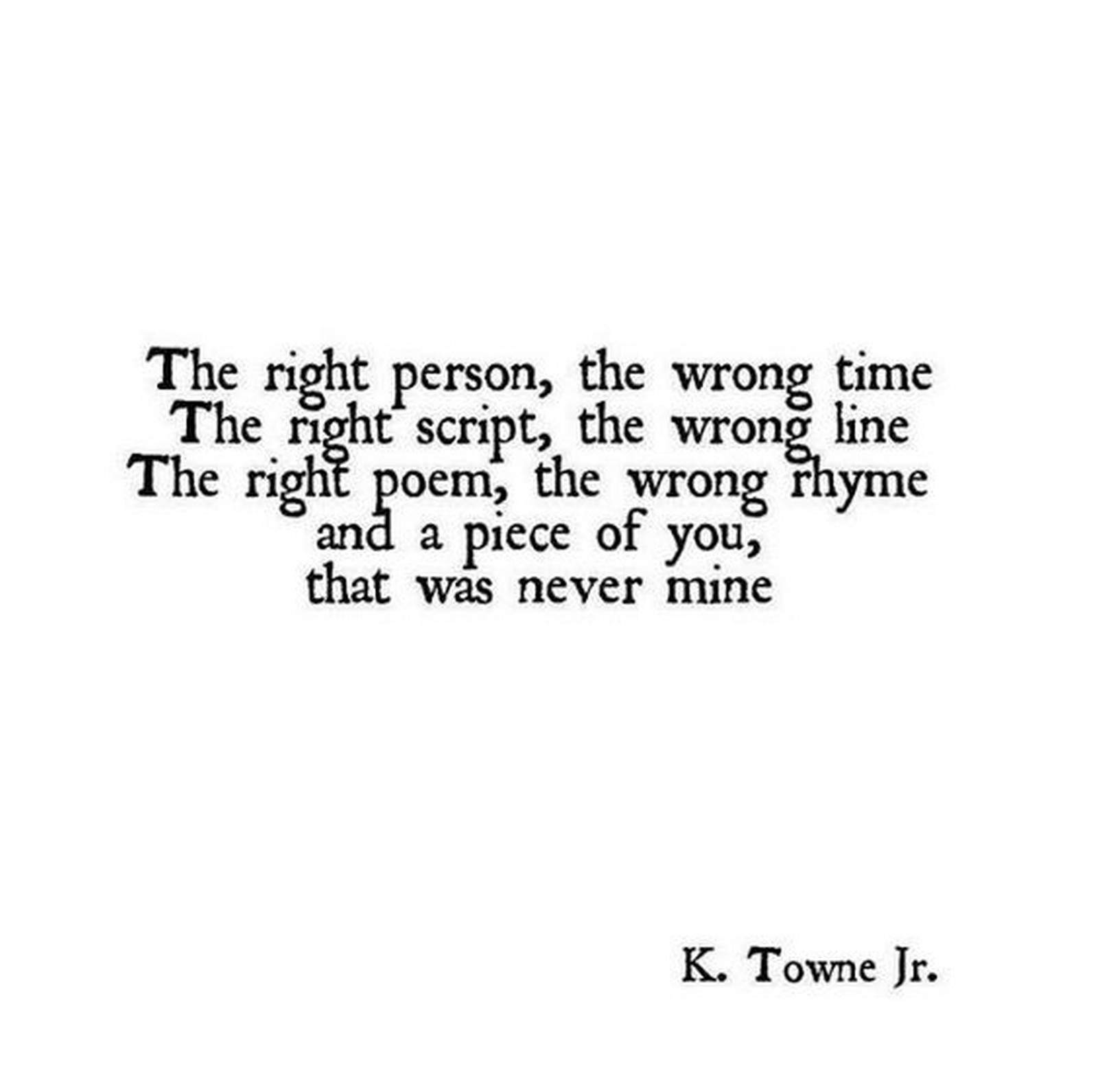 55 Romantic Quotes - "The right person, the wrong time. The right script, the wrong line. The right poem, the wrong rhyme and a piece of you, that was never mine."