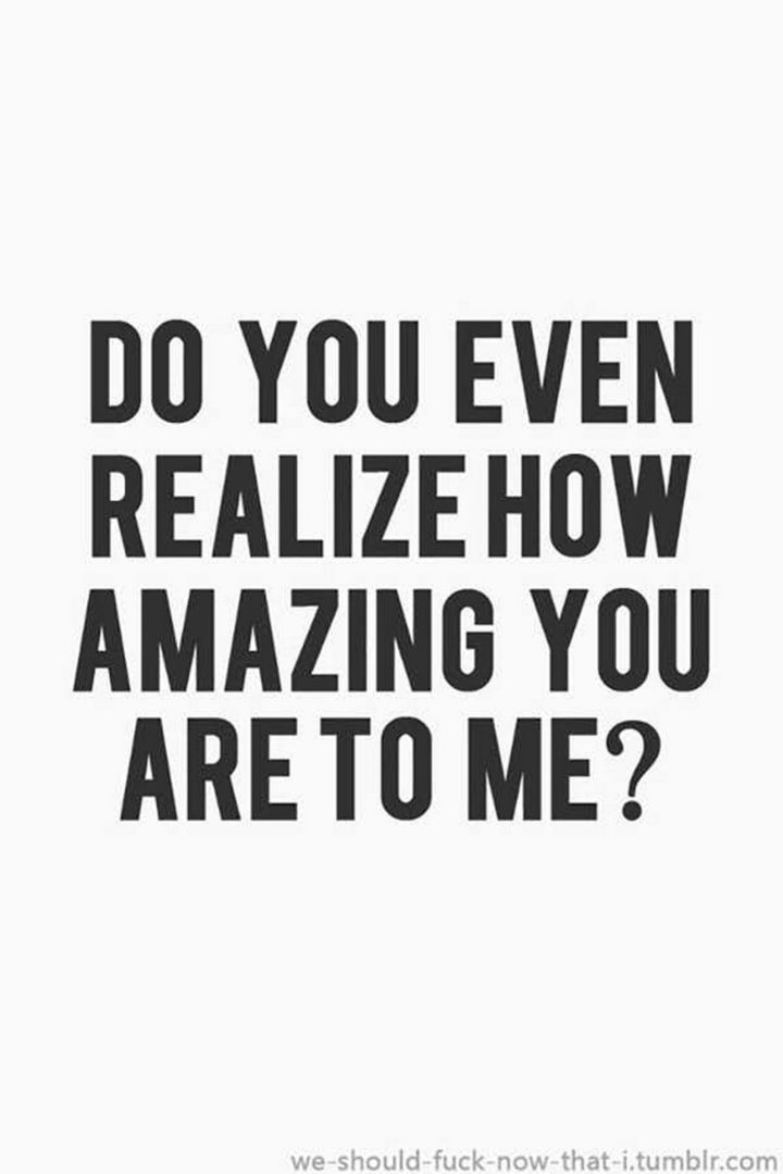 55 Romantic Quotes - "Do you even realize how amazing you are to me?"