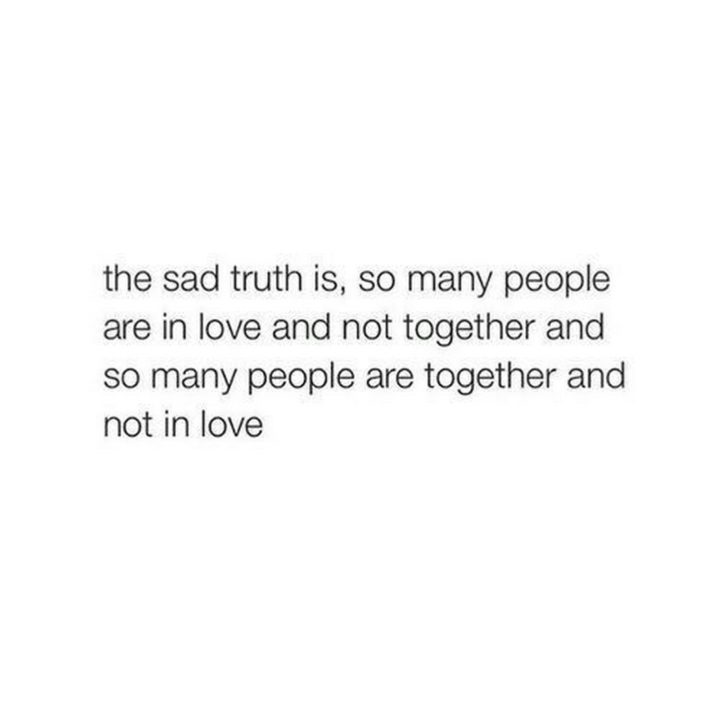 55 Romantic Quotes - "The sad truth is, so many people are in love and not together and so many people are together and not in love."