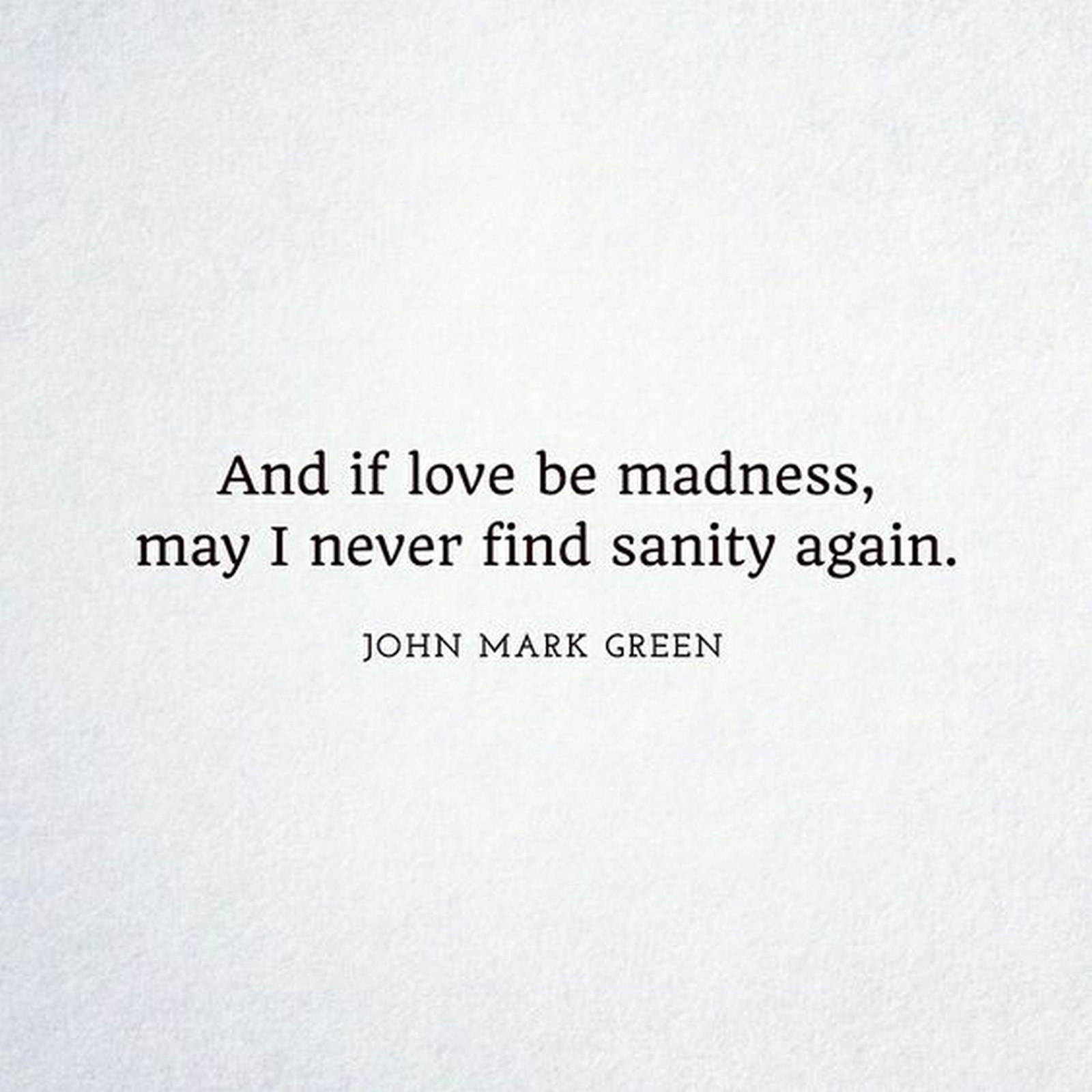 55 Romantic Quotes - "And if love be madness, may I never find sanity again." - John Mark Green