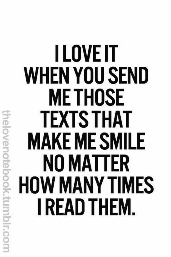 "I love it when you send me those texts that make me smile no matter how many times I read them."
