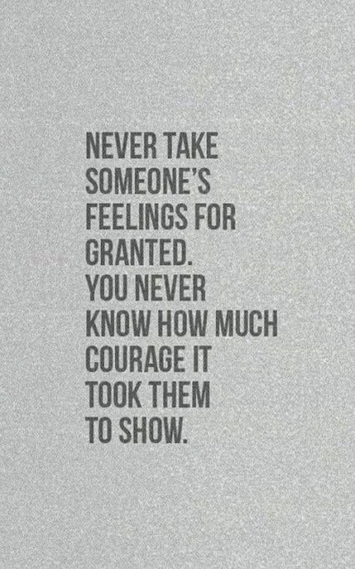 "Never take someone's feelings for granted. You never know how much courage it took them to show."