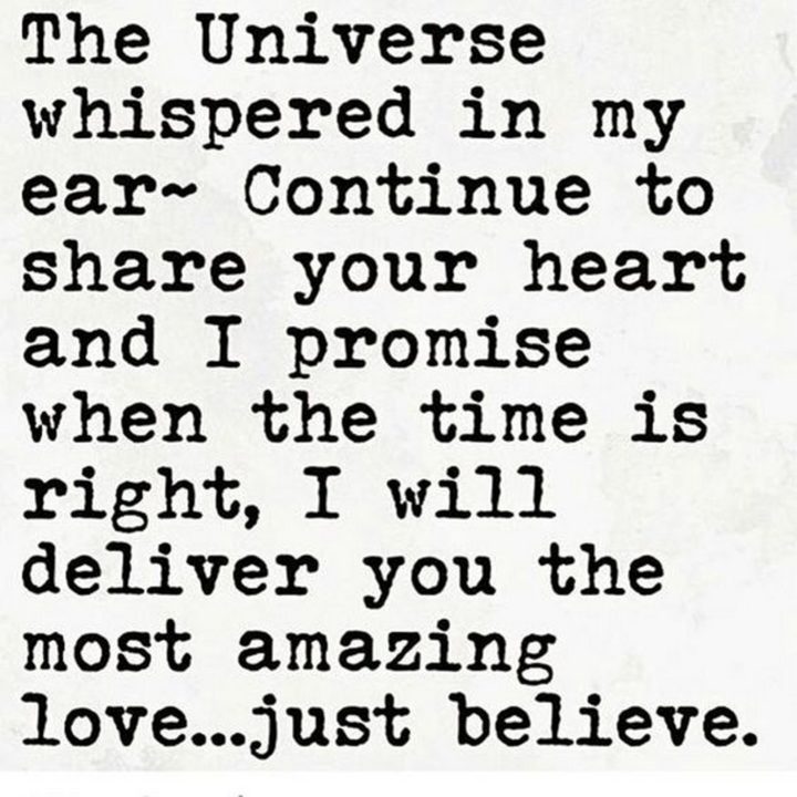 "The Universe whispered in my ear ~ continue to share your heart and I promise when the time is right, I will deliver you the most amazing love...just believe."