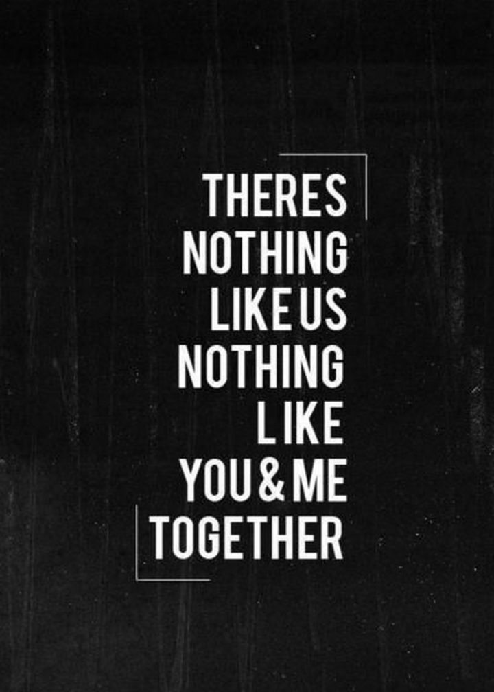 "There's nothing like us. Nothing like you & me together."