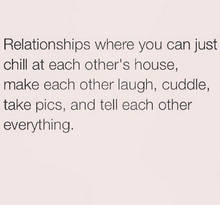 "Relationships where you can just chill at each other's house, make each other laugh, cuddle, take pics, and tell each other everything."