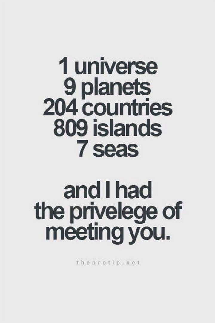 "1 universe, 9 planets, 204 countries, 809 islands, 7 seas, and I had the privelege of meeting you."
