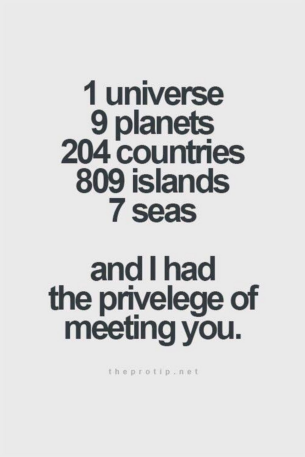 55 Romantic Quotes - "1 universe, 9 planets, 204 countries, 809 islands, 7 seas, and I had the privelege of meeting you."