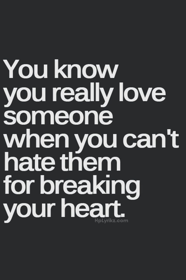 "You know you really love someone when you can't hate them for breaking your heart."