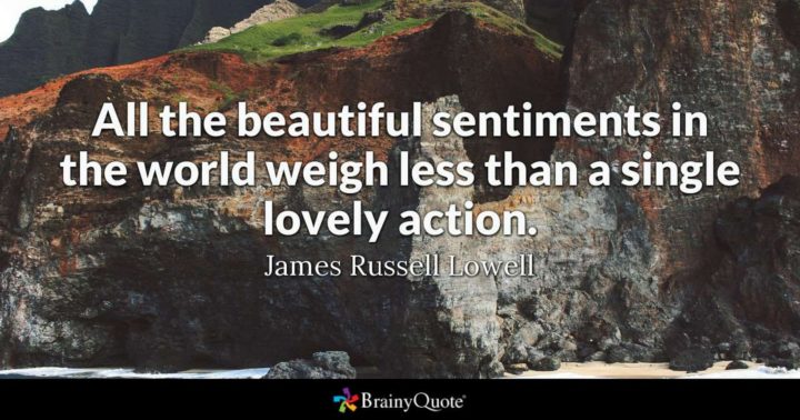 "All the beautiful sentiments in the world weigh less than a single lovely action." - James Russel Lowell