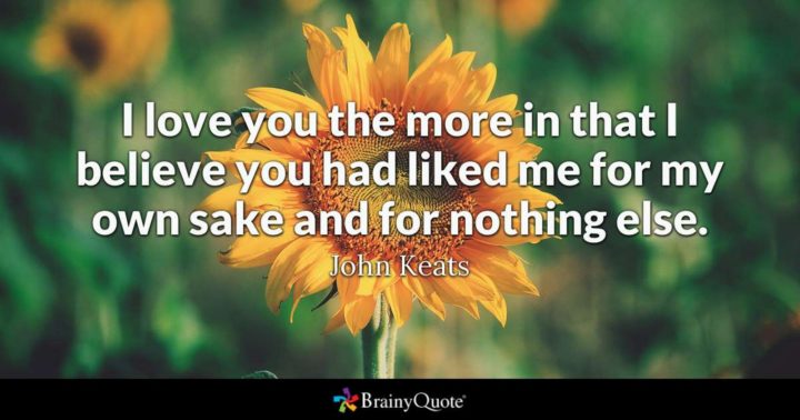 "I love you the more in that I believe you had liked me for my own sake and for nothing else." - John Keats