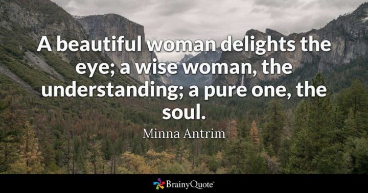 "A beautiful woman delights the eye; a wise woman, the understanding; a pure one, the soul." - Minna Antrim