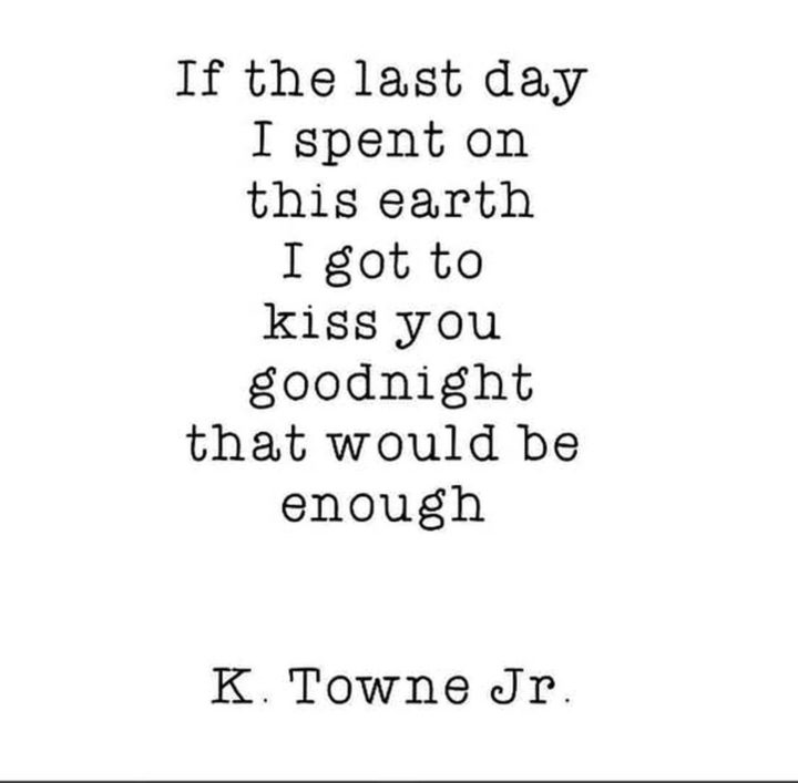"If the last day I spent on this earth I got to kiss you goodnight that would be enough." - K. Towne Jr.