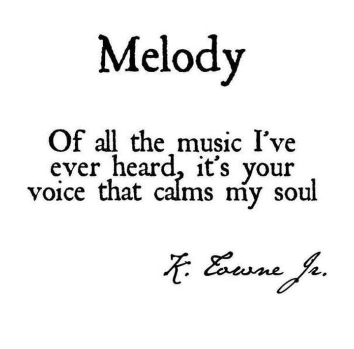 "Melody. Of all the music I've ever heard, it's your voice that calms my soul." - K. Towne Jr.