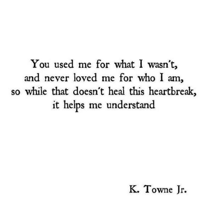 "You used me for what I wasn't, and never love me for who I am, so while that doesn't heal this heartbreak, it helps me understand." - K. Towne Jr.