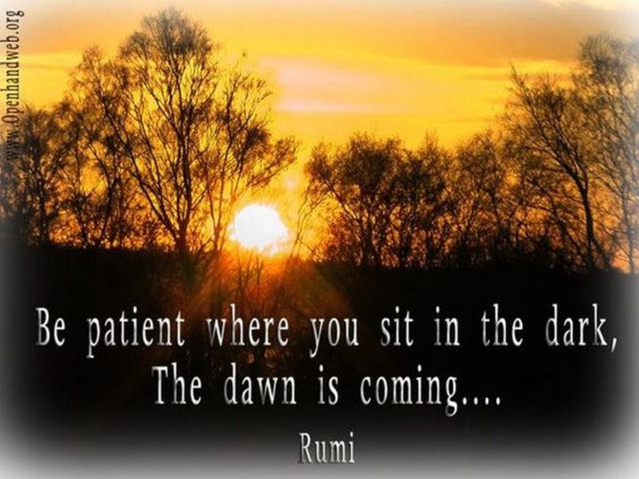 "Be patient where you sit in the dark, the dawn is coming..." - Rumi