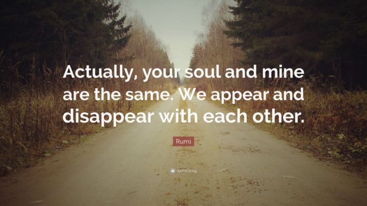 "Actually, your soul and mine are the same. We appear and disappear with each other." - Rumi